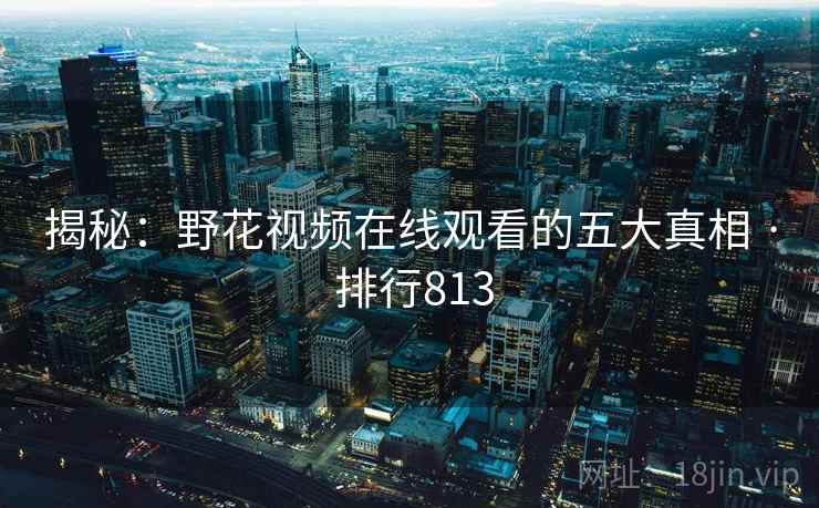 揭秘：野花视频在线观看的五大真相 · 排行813