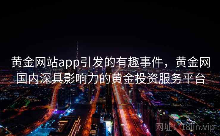 黄金网站app引发的有趣事件，黄金网国内深具影响力的黄金投资服务平台