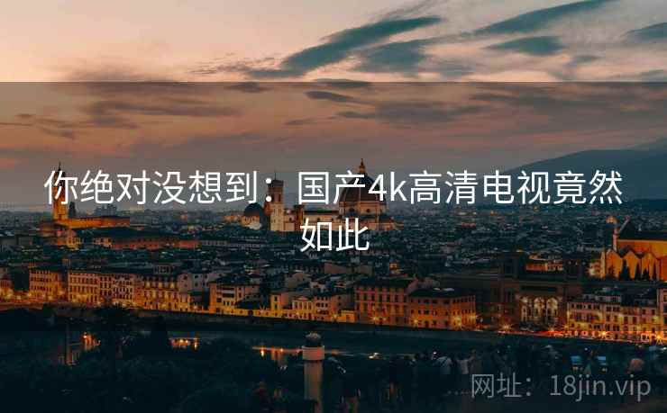 你绝对没想到：国产4k高清电视竟然如此