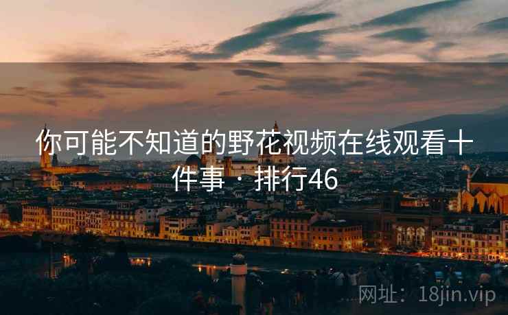 你可能不知道的野花视频在线观看十件事 · 排行46