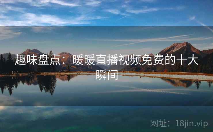 趣味盘点：暖暖直播视频免费的十大瞬间
