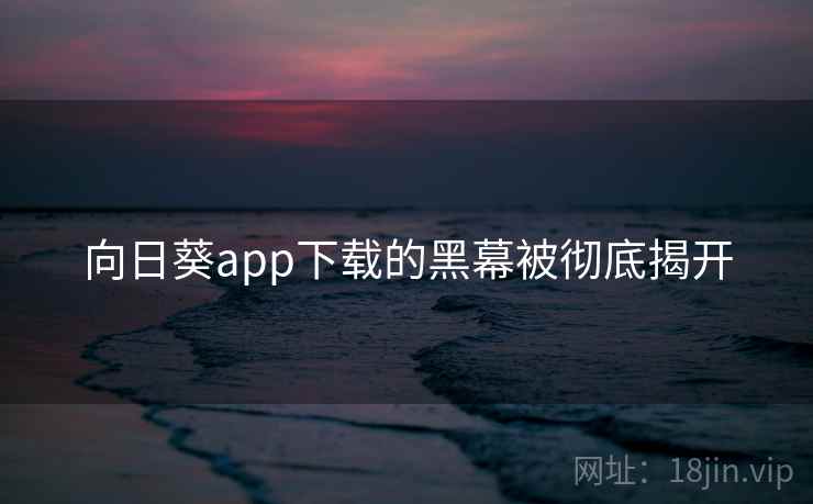 向日葵app下载的黑幕被彻底揭开