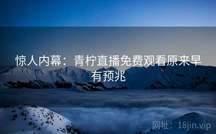 惊人内幕：青柠直播免费观看原来早有预兆