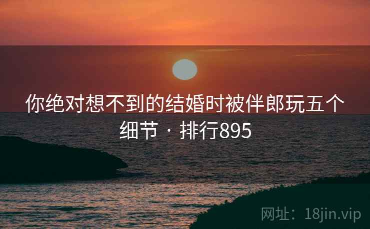 你绝对想不到的结婚时被伴郎玩五个细节 · 排行895