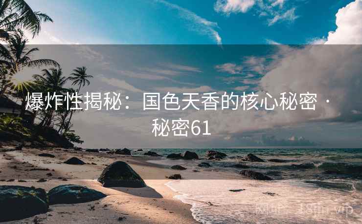 爆炸性揭秘：国色天香的核心秘密 · 秘密61