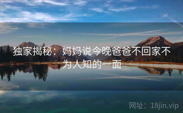 独家揭秘：妈妈说今晚爸爸不回家不为人知的一面