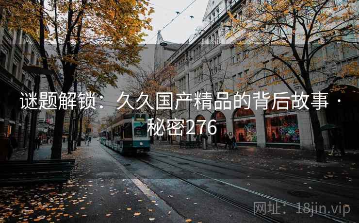 谜题解锁：久久国产精品的背后故事 · 秘密276