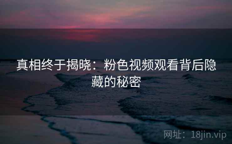 真相终于揭晓：粉色视频观看背后隐藏的秘密