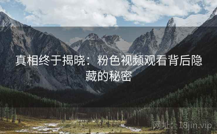 真相终于揭晓：粉色视频观看背后隐藏的秘密