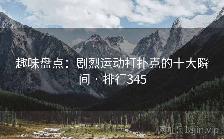 趣味盘点:剧烈运动打扑克的十大瞬间 · 排行345