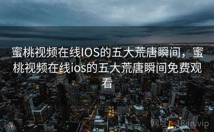 蜜桃视频在线IOS的五大荒唐瞬间,蜜桃视频在线ios的五大荒唐瞬间免费观看