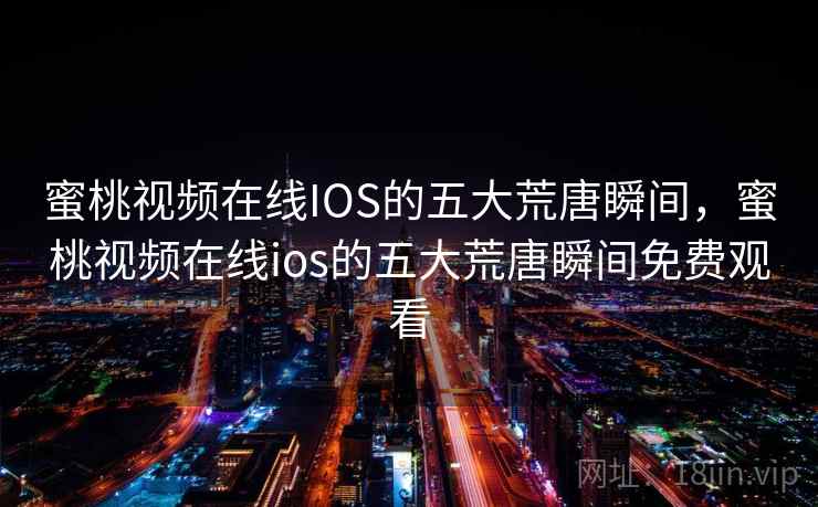 蜜桃视频在线IOS的五大荒唐瞬间，蜜桃视频在线ios的五大荒唐瞬间免费观看