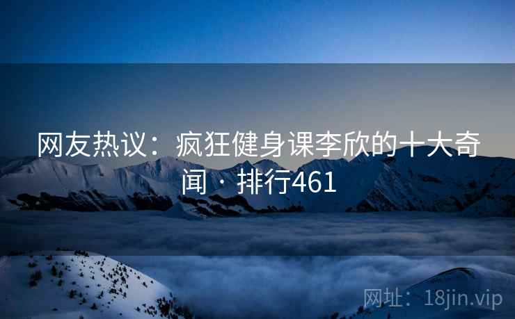 网友热议：疯狂健身课李欣的十大奇闻 · 排行461