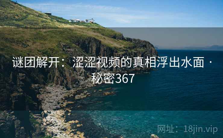 谜团解开：涩涩视频的真相浮出水面 · 秘密367