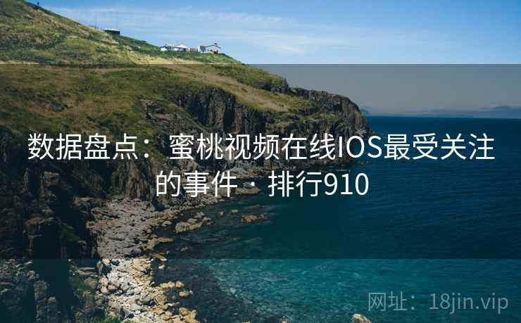 数据盘点:蜜桃视频在线IOS最受关注的事件 · 排行910