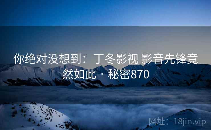 你绝对没想到:丁冬影视 影音先锋竟然如此 · 秘密870