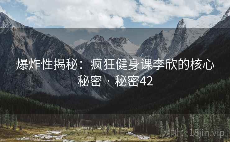 爆炸性揭秘:疯狂健身课李欣的核心秘密 · 秘密42