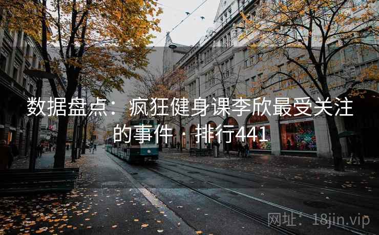 数据盘点：疯狂健身课李欣最受关注的事件 · 排行441