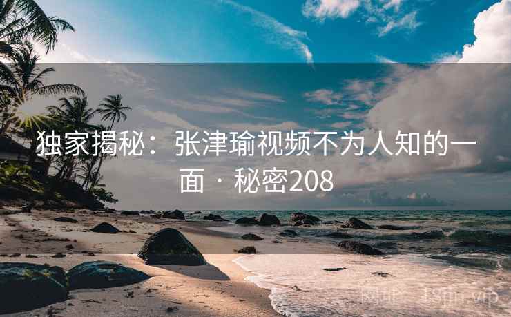 独家揭秘:张津瑜视频不为人知的一面 · 秘密208