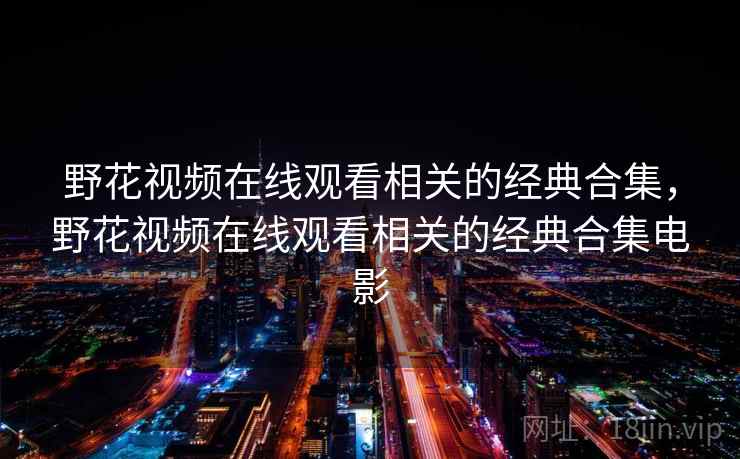 野花视频在线观看相关的经典合集，野花视频在线观看相关的经典合集电影