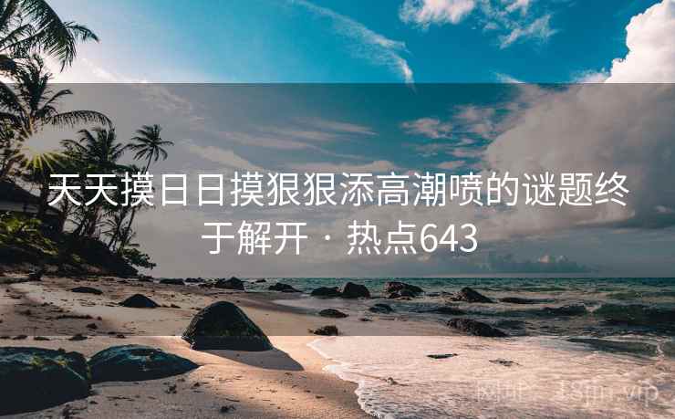 天天摸日日摸狠狠添高潮喷的谜题终于解开 · 热点643