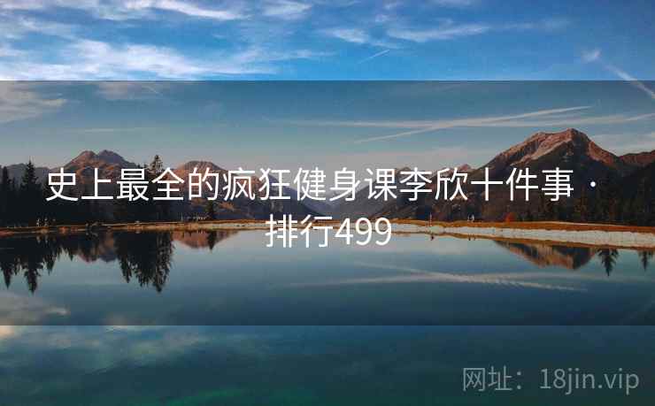 史上最全的疯狂健身课李欣十件事 · 排行499