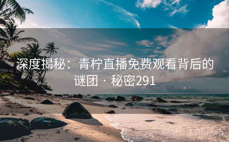 深度揭秘：青柠直播免费观看背后的谜团 · 秘密291