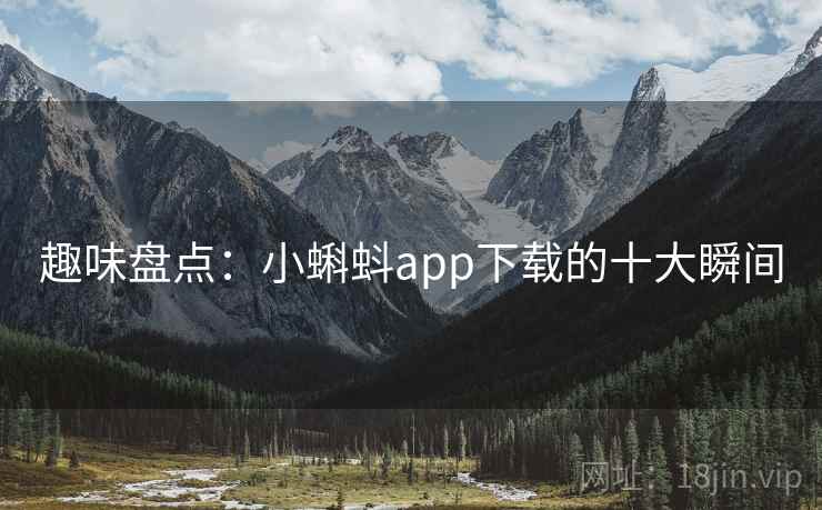 趣味盘点:小蝌蚪app下载的十大瞬间