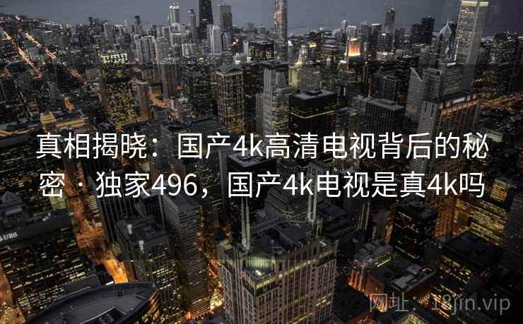 真相揭晓:国产4k高清电视背后的秘密 · 独家496,国产4k电视是真4k吗