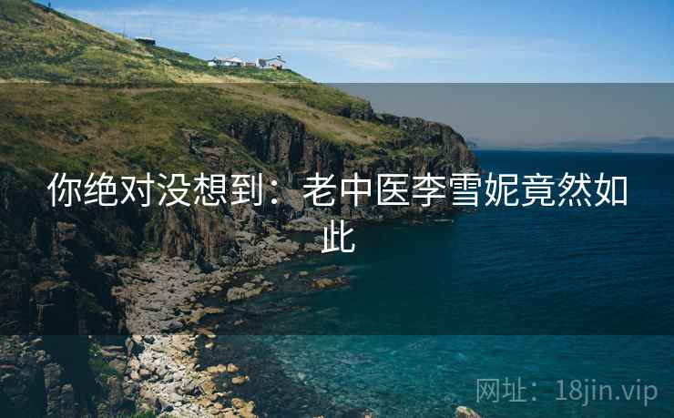 详细阅读:你绝对没想到:老中医李雪妮竟然如此 你绝对没想到:老中医李雪妮竟然如此