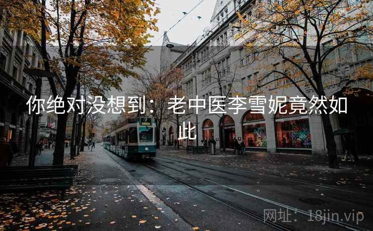你绝对没想到:老中医李雪妮竟然如此