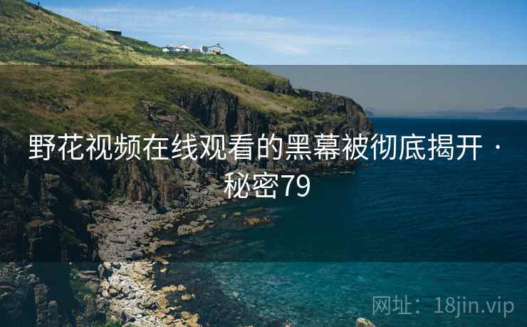 详细阅读:野花视频在线观看的黑幕被彻底揭开 · 秘密79 野花视频在线观看的黑幕被彻底揭开 · 秘密79