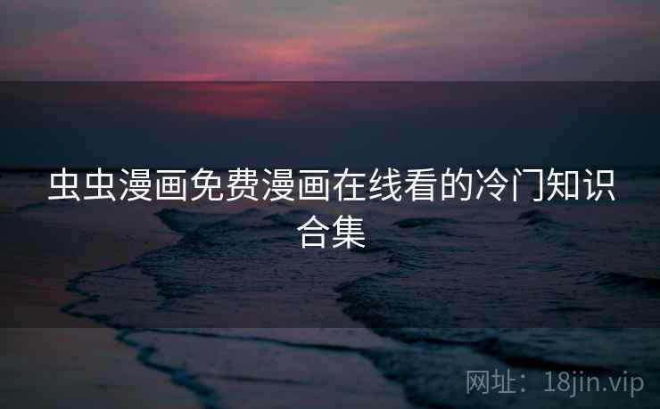 详细阅读:虫虫漫画免费漫画在线看的冷门知识合集 虫虫漫画免费漫画在线看的冷门知识合集