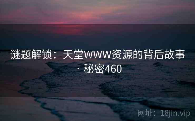 详细阅读:谜题解锁:天堂WWW资源的背后故事 · 秘密460 谜题解锁:天堂WWW资源的背后故事 · 秘密460