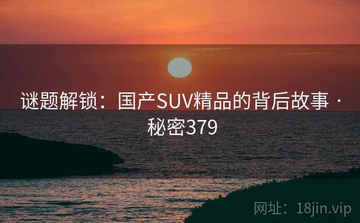 谜题解锁:国产SUV精品的背后故事 · 秘密379