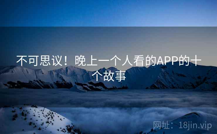 详细阅读:不可思议!晚上一个人看的APP的十个故事 不可思议!晚上一个人看的APP的十个故事