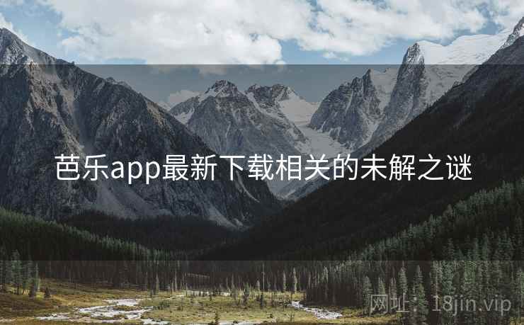 详细阅读:芭乐app最新下载相关的未解之谜 芭乐app最新下载相关的未解之谜