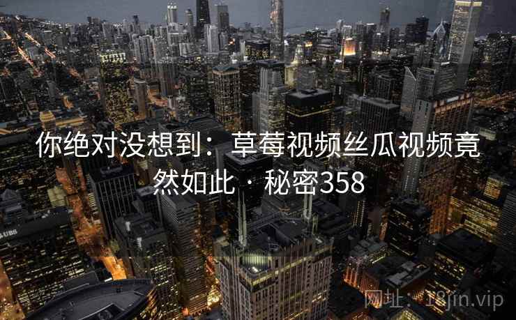 详细阅读:你绝对没想到:草莓视频丝瓜视频竟然如此 · 秘密358 你绝对没想到:草莓视频丝瓜视频竟然如此 · 秘密358