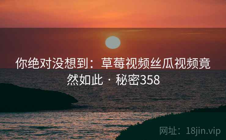 你绝对没想到:草莓视频丝瓜视频竟然如此 · 秘密358