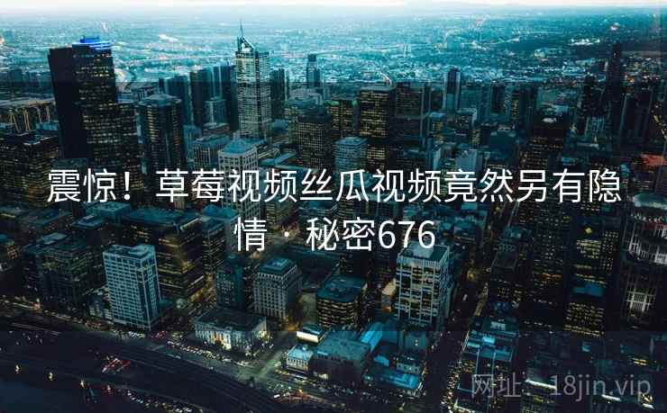 震惊!草莓视频丝瓜视频竟然另有隐情 · 秘密676