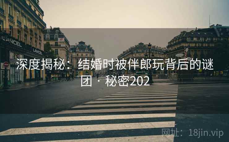 详细阅读:深度揭秘:结婚时被伴郎玩背后的谜团 · 秘密202 深度揭秘:结婚时被伴郎玩背后的谜团 · 秘密202