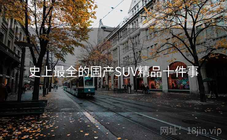 详细阅读:史上最全的国产SUV精品十件事 史上最全的国产SUV精品十件事