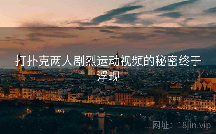 详细阅读:打扑克两人剧烈运动视频的秘密终于浮现 打扑克两人剧烈运动视频的秘密终于浮现