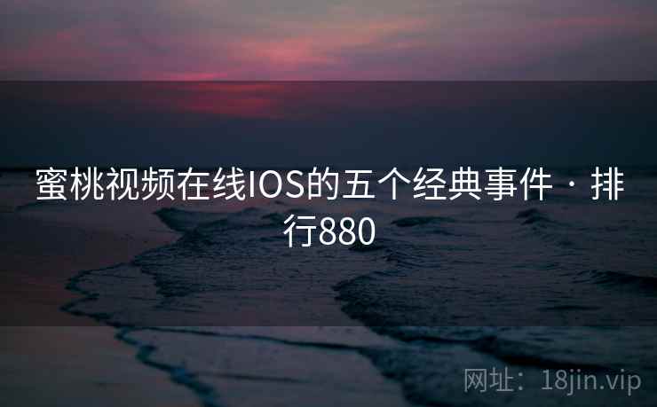 蜜桃视频在线IOS的五个经典事件 · 排行880