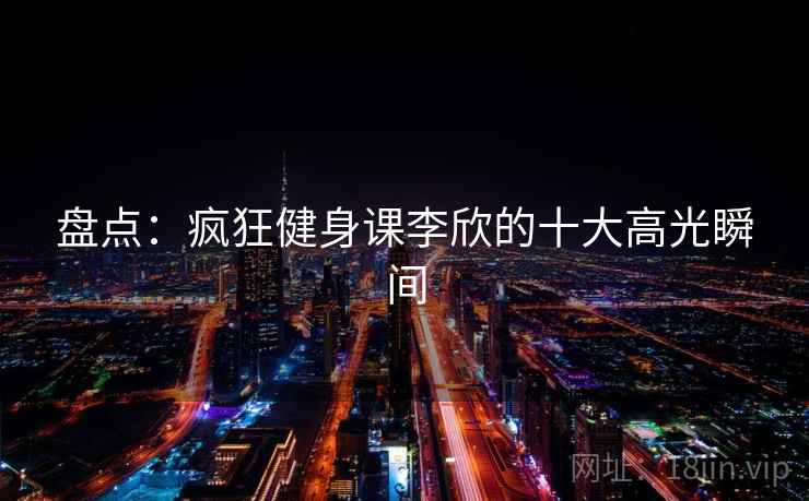 详细阅读:盘点:疯狂健身课李欣的十大高光瞬间 盘点:疯狂健身课李欣的十大高光瞬间