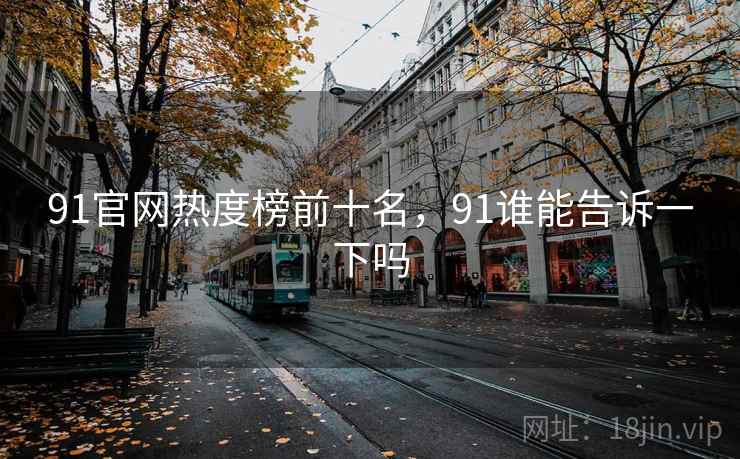 91官网热度榜前十名，91谁能告诉一下吗