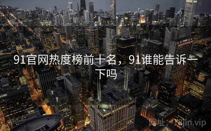 91官网热度榜前十名，91谁能告诉一下吗