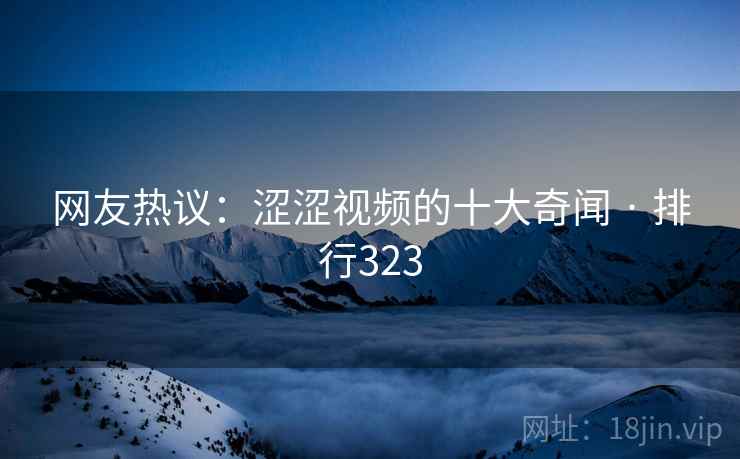 网友热议：涩涩视频的十大奇闻 · 排行323