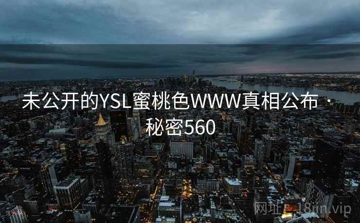 未公开的YSL蜜桃色WWW真相公布 · 秘密560