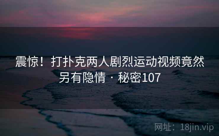 震惊！打扑克两人剧烈运动视频竟然另有隐情 · 秘密107